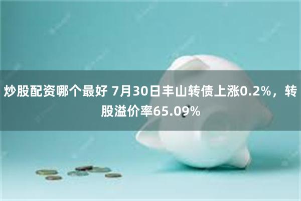 炒股配资哪个最好 7月30日丰山转债上涨0.2%，转股溢价率65.09%