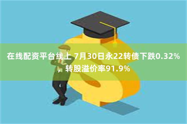 在线配资平台线上 7月30日永22转债下跌0.32%，转股溢价率91.9%