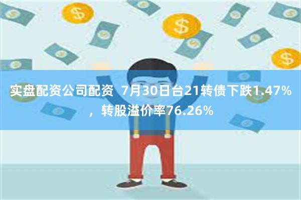 实盘配资公司配资  7月30日台21转债下跌1.47%，转股溢价率76.26%