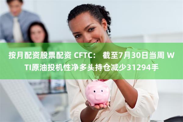 按月配资股票配资 CFTC： 截至7月30日当周 WTI原油投机性净多头持仓减少31294手