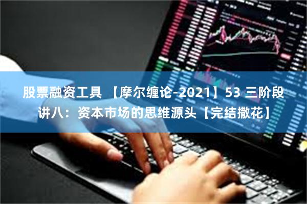 股票融资工具 【摩尔缠论-2021】53 三阶段讲八：资本市场的思维源头【完结撒花】