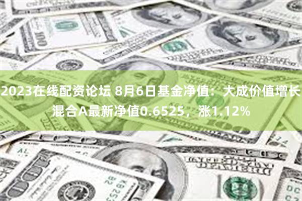 2023在线配资论坛 8月6日基金净值：大成价值增长混合A最新净值0.6525，涨1.12%