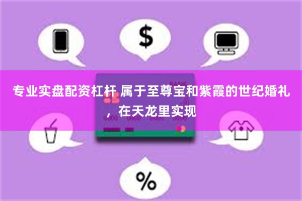 专业实盘配资杠杆 属于至尊宝和紫霞的世纪婚礼，在天龙里实现