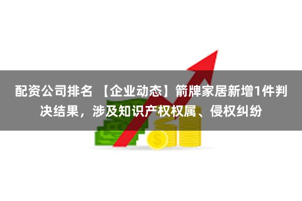 配资公司排名 【企业动态】箭牌家居新增1件判决结果，涉及知识产权权属、侵权纠纷