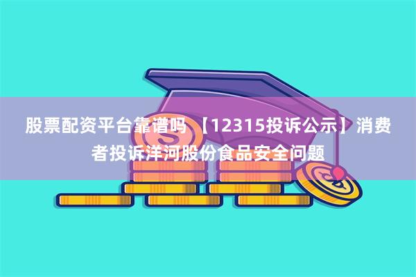 股票配资平台靠谱吗 【12315投诉公示】消费者投诉洋河股份食品安全问题