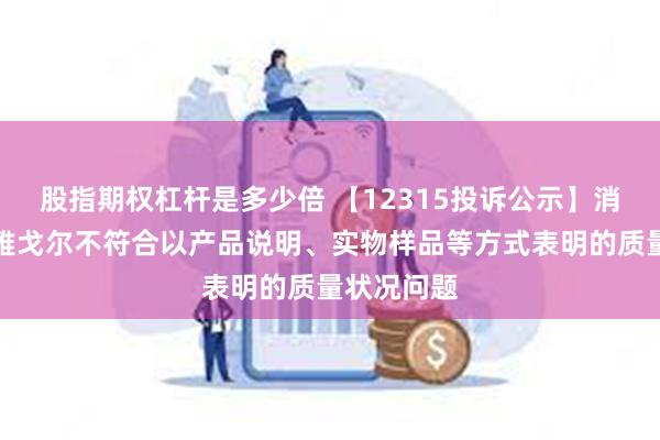 股指期权杠杆是多少倍 【12315投诉公示】消费者投诉雅戈尔不符合以产品说明、实物样品等方式表明的质量状况问题