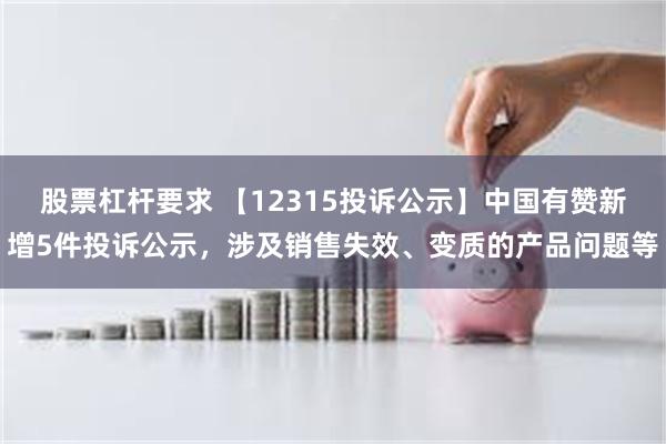 股票杠杆要求 【12315投诉公示】中国有赞新增5件投诉公示，涉及销售失效、变质的产品问题等