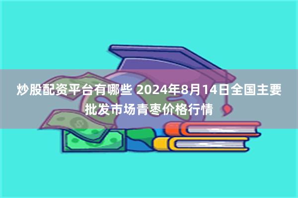 炒股配资平台有哪些 2024年8月14日全国主要批发市场青枣价格行情