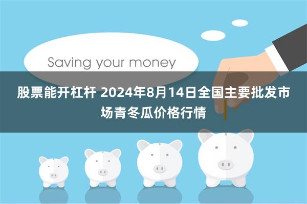 股票能开杠杆 2024年8月14日全国主要批发市场青冬瓜价格行情