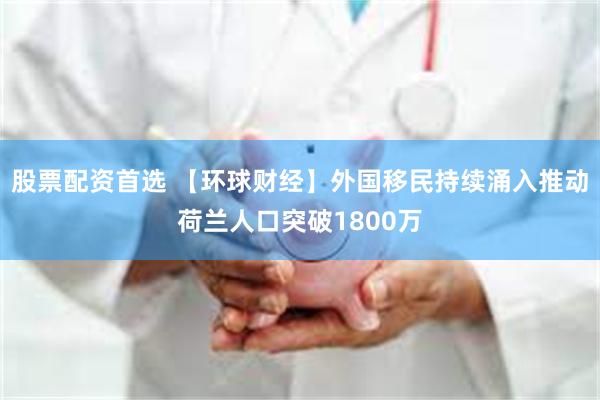 股票配资首选 【环球财经】外国移民持续涌入推动荷兰人口突破1800万