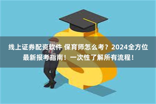 线上证券配资软件 保育师怎么考？2024全方位最新报考指南！一次性了解所有流程！