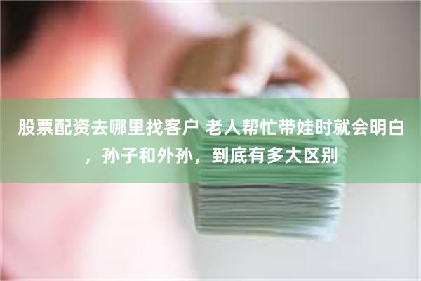 股票配资去哪里找客户 老人帮忙带娃时就会明白，孙子和外孙，到底有多大区别