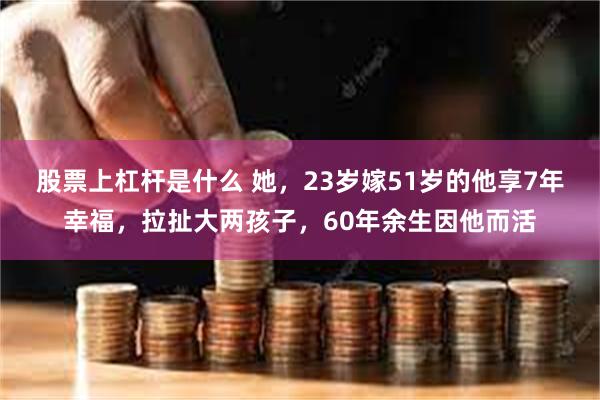 股票上杠杆是什么 她，23岁嫁51岁的他享7年幸福，拉扯大两孩子，60年余生因他而活