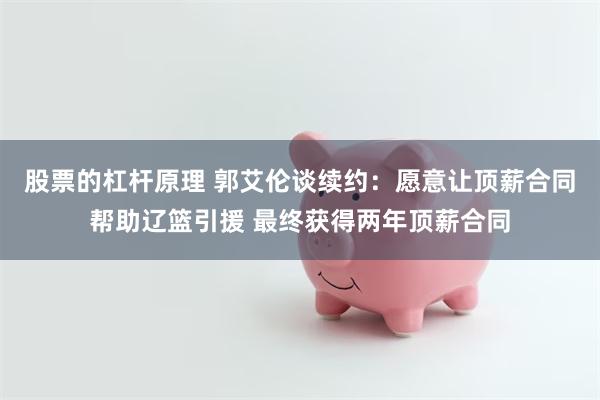 股票的杠杆原理 郭艾伦谈续约：愿意让顶薪合同帮助辽篮引援 最终获得两年顶薪合同