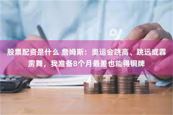 股票配资是什么 詹姆斯：奥运会跳高、跳远或霹雳舞，我准备8个月最差也能得铜牌