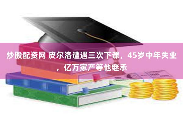 炒股配资网 皮尔洛遭遇三次下课，45岁中年失业，亿万家产等他继承