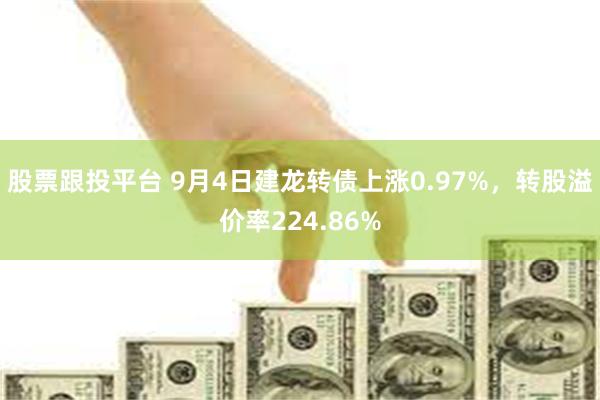 股票跟投平台 9月4日建龙转债上涨0.97%，转股溢价率224.86%