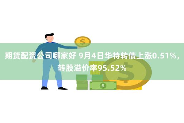 期货配资公司哪家好 9月4日华特转债上涨0.51%，转股溢价率95.52%