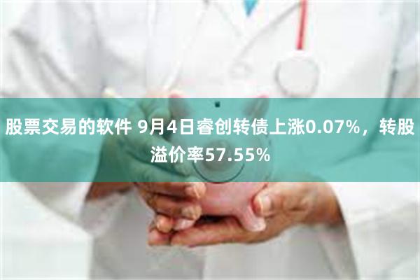 股票交易的软件 9月4日睿创转债上涨0.07%，转股溢价率57.55%