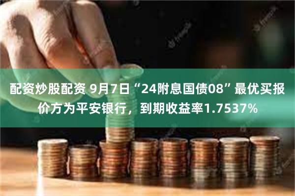 配资炒股配资 9月7日“24附息国债08”最优买报价方为平安银行，到期收益率1.7537%