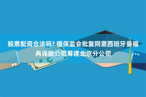 股票配资合法吗? 银保监会批复同意西班牙曼福再保险公司筹建北京分公司