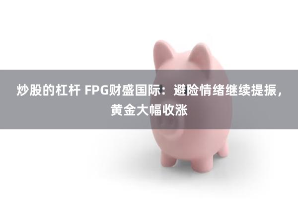 炒股的杠杆 FPG财盛国际：避险情绪继续提振，黄金大幅收涨