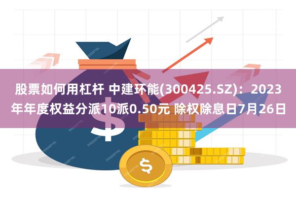 股票如何用杠杆 中建环能(300425.SZ)：2023年年度权益分派10派0.50元 除权除息日7月26日