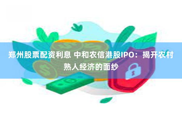 郑州股票配资利息 中和农信港股IPO：揭开农村熟人经济的面纱