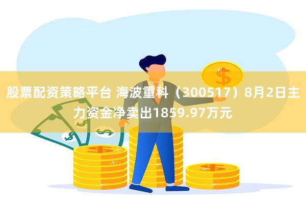 股票配资策略平台 海波重科（300517）8月2日主力资金净卖出1859.97万元