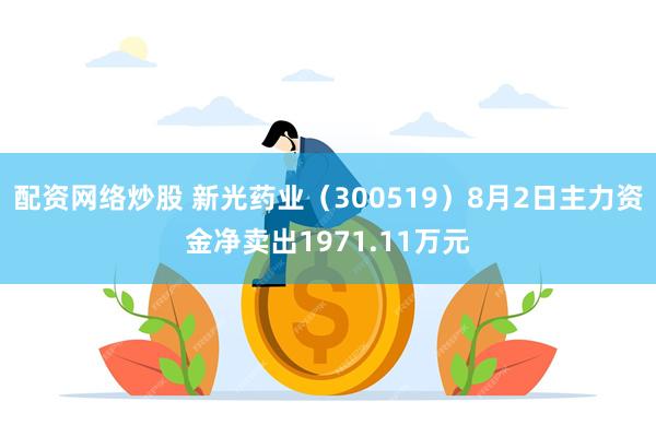 配资网络炒股 新光药业（300519）8月2日主力资金净卖出1971.11万元