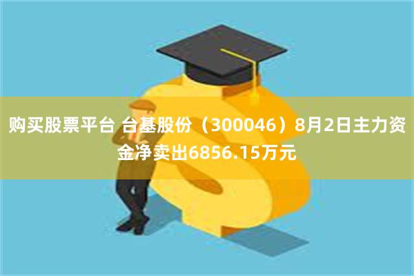 购买股票平台 台基股份（300046）8月2日主力资金净卖出6856.15万元