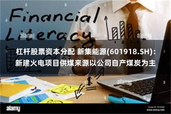 杠杆股票资本分配 新集能源(601918.SH)：新建火电项目供煤来源以公司自产煤炭为主