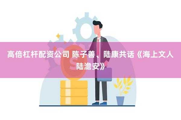 高倍杠杆配资公司 陈子善、陆康共话《海上文人陆澹安》