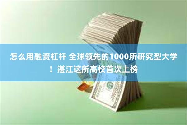 怎么用融资杠杆 全球领先的1000所研究型大学！湛江这所高校首次上榜