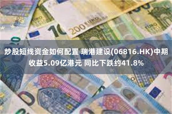 炒股短线资金如何配置 瑞港建设(06816.HK)中期收益5.09亿港元 同比下跌约41.8%