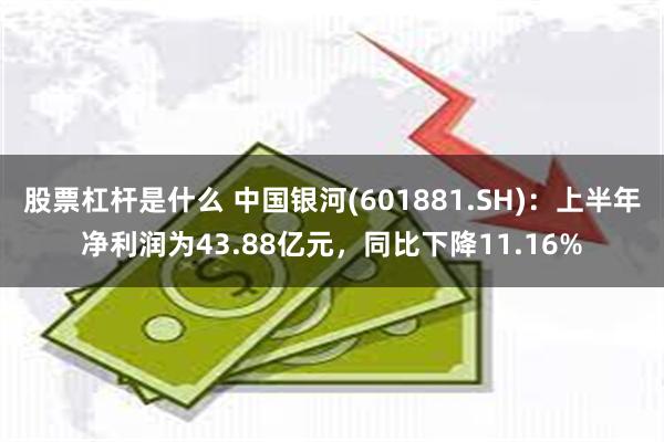 股票杠杆是什么 中国银河(601881.SH)：上半年净利润为43.88亿元，同比下降11.16%