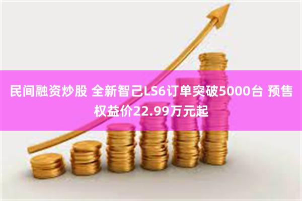 民间融资炒股 全新智己LS6订单突破5000台 预售权益价22.99万元起