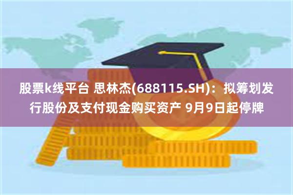 股票k线平台 思林杰(688115.SH)：拟筹划发行股份及支付现金购买资产 9月9日起停牌