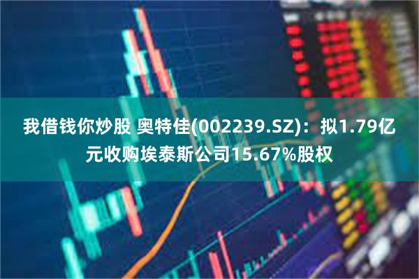 我借钱你炒股 奥特佳(002239.SZ)：拟1.79亿元收购埃泰斯公司15.67%股权