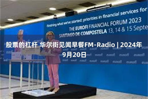 股票的杠杆 华尔街见闻早餐FM-Radio | 2024年9月20日