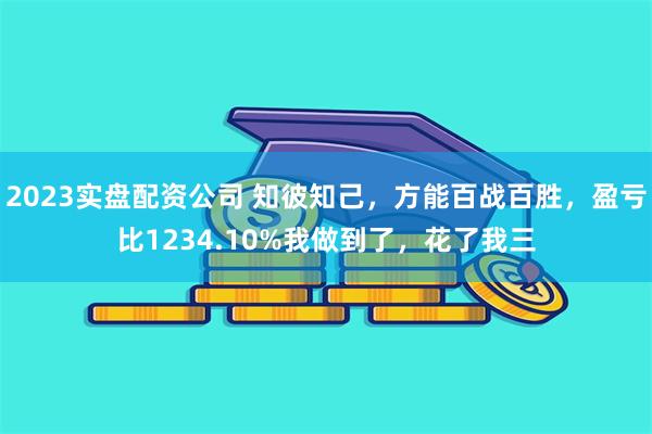 2023实盘配资公司 知彼知己，方能百战百胜，盈亏比1234.10%我做到了，花了我三