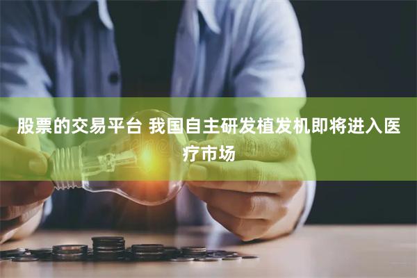 股票的交易平台 我国自主研发植发机即将进入医疗市场