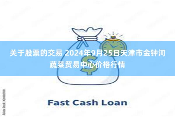 关于股票的交易 2024年9月25日天津市金钟河蔬菜贸易中心价格行情