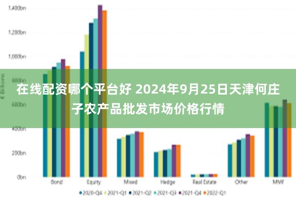 在线配资哪个平台好 2024年9月25日天津何庄子农产品批发市场价格行情