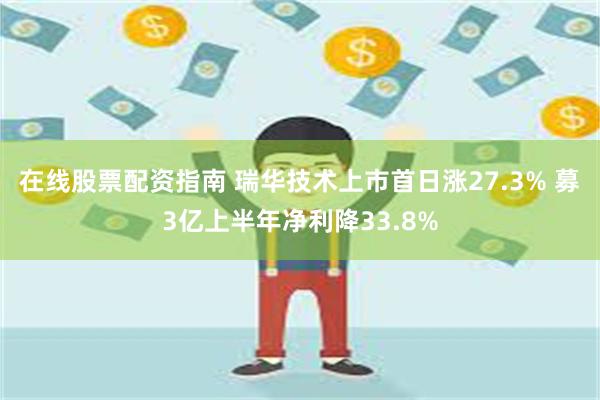 在线股票配资指南 瑞华技术上市首日涨27.3% 募3亿上半年净利降33.8%