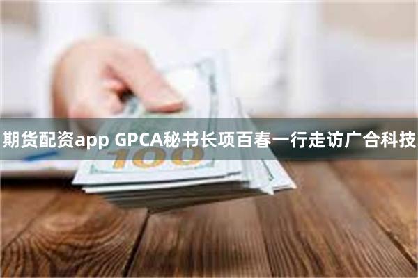 期货配资app GPCA秘书长项百春一行走访广合科技