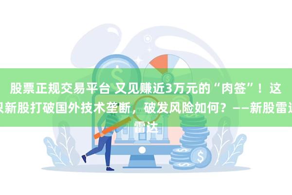 股票正规交易平台 又见赚近3万元的“肉签”！这只新股打破国外技术垄断，破发风险如何？——新股雷达