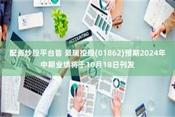 配资炒股平台皆 景瑞控股(01862)预期2024年中期业绩将于10月18日刊发