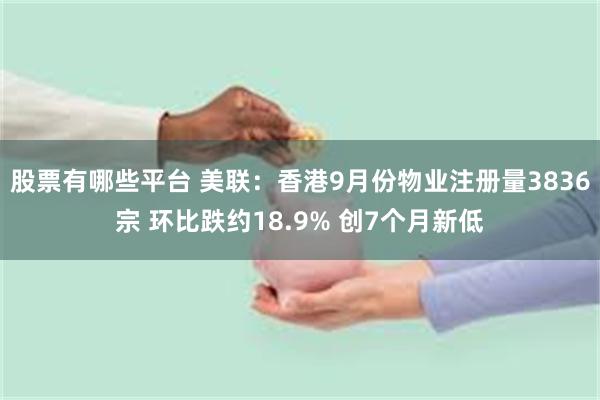 股票有哪些平台 美联：香港9月份物业注册量3836宗 环比跌约18.9% 创7个月新低