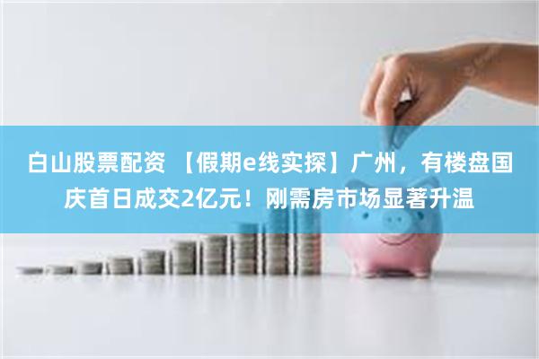 白山股票配资 【假期e线实探】广州，有楼盘国庆首日成交2亿元！刚需房市场显著升温